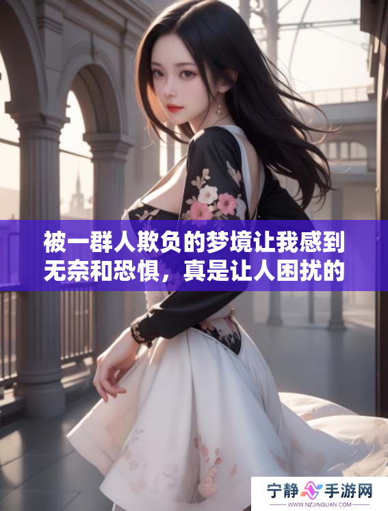 被一群人欺负的梦境让我感到无奈和恐惧，真是让人困扰的经历