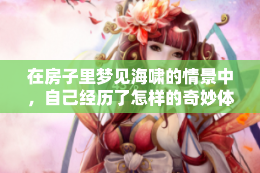 在房子里梦见海啸的情景中，自己经历了怎样的奇妙体验呢