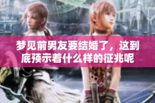 梦见前男友要结婚了，这到底预示着什么样的征兆呢