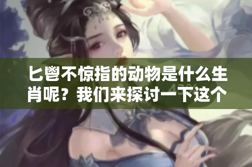 匕鬯不惊指的动物是什么生肖呢？我们来探讨一下这个有趣的问题。