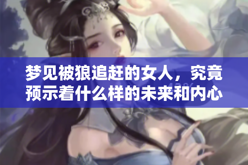 梦见被狼追赶的女人，究竟预示着什么样的未来和内心挣扎呢