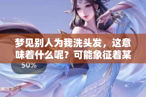 梦见别人为我洗头发，这意味着什么呢？可能象征着某种美好情感！