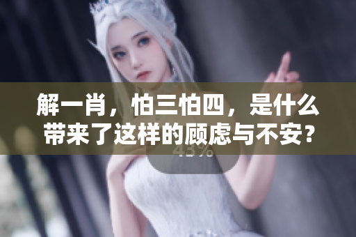 解**，怕三怕四，是什么带来了这样的顾虑与不安？