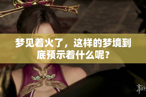 梦见着火了，这样的梦境到底预示着什么呢？