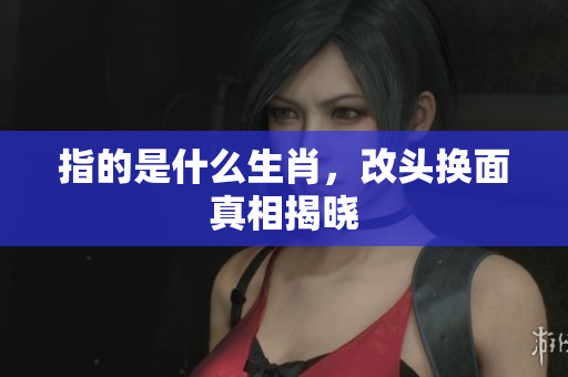 指的是什么生肖，改头换面真相揭晓