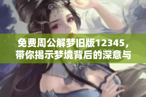 免费周公解梦旧版12345，带你揭示梦境背后的深意与秘密