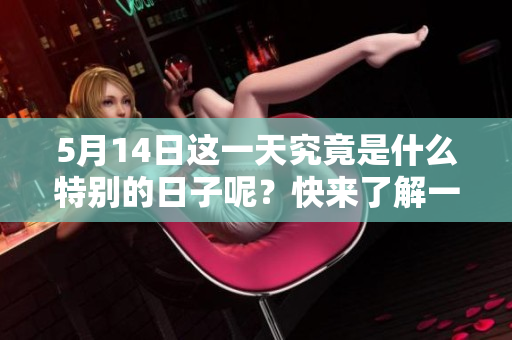5月14日这一天究竟是什么特别的日子呢？快来了解一下详细信息吧！