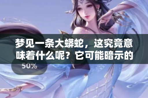 梦见一条大蟒蛇，这究竟意味着什么呢？它可能暗示的征兆是什么？