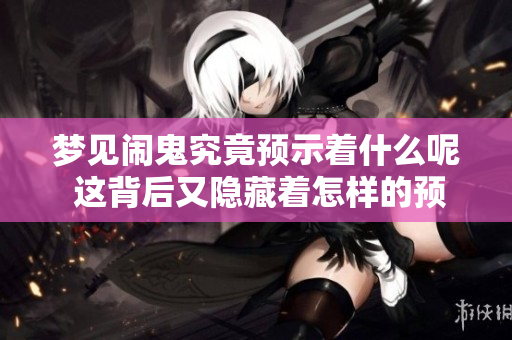 梦见闹鬼究竟预示着什么呢 这背后又隐藏着怎样的预兆呢