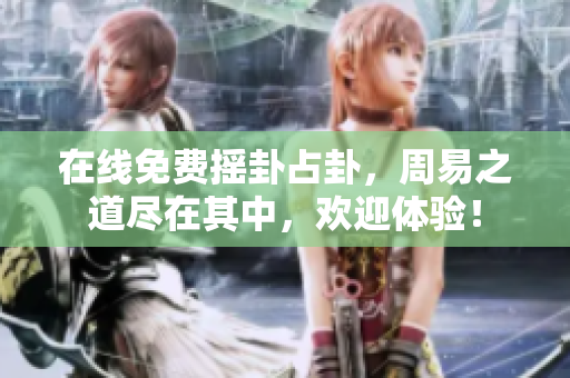 在线免费摇卦占卦，周易之道尽在其中，欢迎体验！