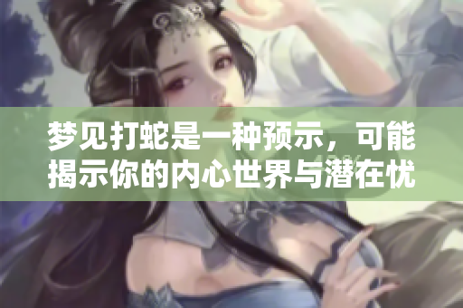 梦见打蛇是一种预示，可能揭示你的内心世界与潜在忧虑