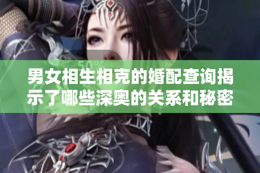 男女相生相克的婚配查询揭示了哪些深奥的关系和秘密