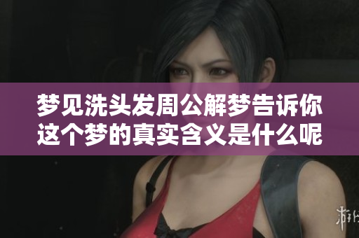 梦见洗头发周公解梦告诉你这个梦的真实含义是什么呢