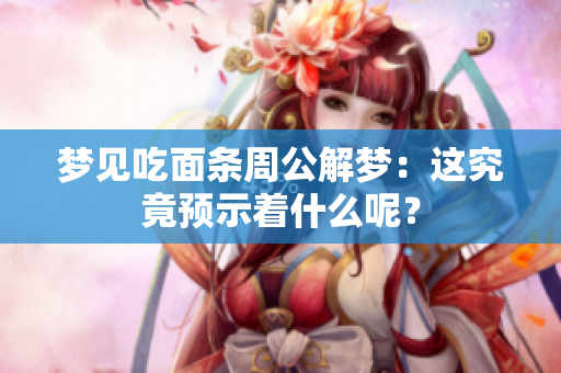 梦见吃面条周公解梦：这究竟预示着什么呢？