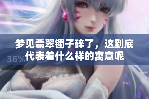 梦见翡翠镯子碎了，这到底代表着什么样的寓意呢