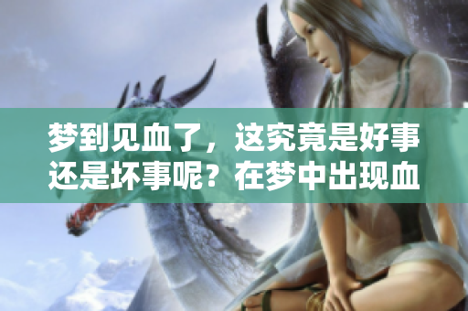 梦到见血了，这究竟是好事还是坏事呢？在梦中出现血的含义是什么？