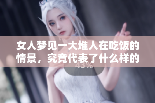 女人梦见一大堆人在吃饭的情景，究竟代表了什么样的意义呢