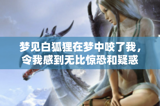 梦见白狐狸在梦中咬了我，令我感到无比惊恐和疑惑