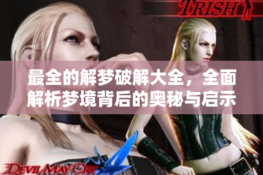 最全的解梦破解大全，全面解析梦境背后的奥秘与启示
