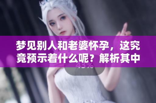 梦见别人和老婆怀孕，这究竟预示着什么呢？解析其中的预兆与含义。