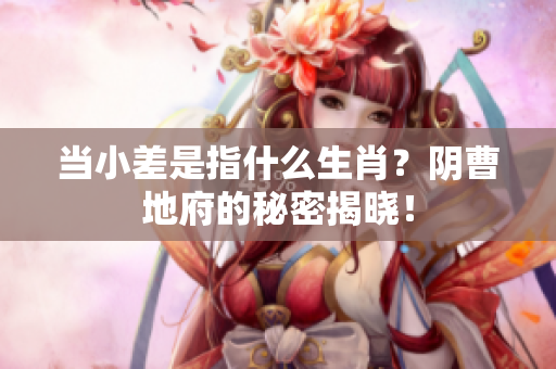当小差是指什么生肖？阴曹地府的秘密揭晓！