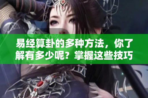 易经算卦的多种方法，你了解有多少呢？掌握这些技巧，算卦更精准。