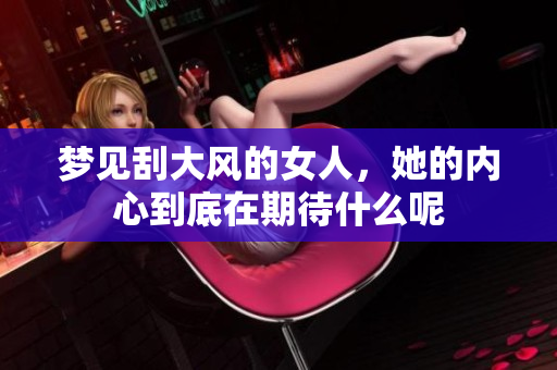 梦见刮大风的女人，她的内心到底在期待什么呢