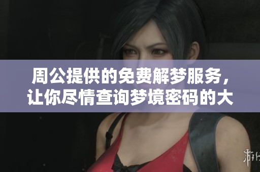 周公提供的免费解梦服务，让你尽情查询梦境密码的大全