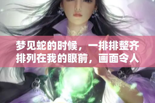 梦见蛇的时候，一排排整齐排列在我的眼前，画面令人感到惊讶