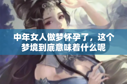 中年女人做梦怀孕了，这个梦境到底意味着什么呢