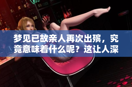 梦见已故亲人再次出殡，究竟意味着什么呢？这让人深思的梦境值得探讨。