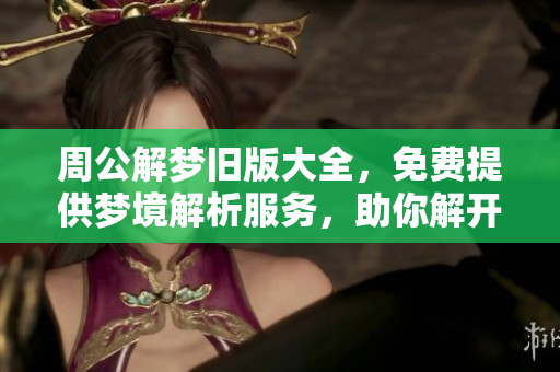 周公解梦旧版大全，免费提供梦境解析服务，助你解开梦中谜团