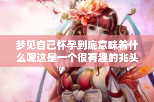 梦见自己怀孕到底意味着什么呢这是一个很有趣的兆头