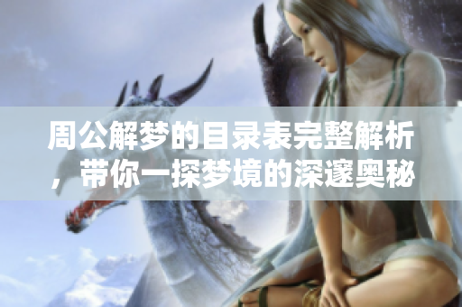 周公解梦的目录表完整解析，带你一探梦境的深邃奥秘