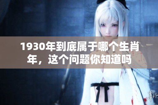 1930年到底属于哪个生肖年，这个问题你知道吗