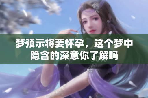 梦预示将要怀孕，这个梦中隐含的深意你了解吗