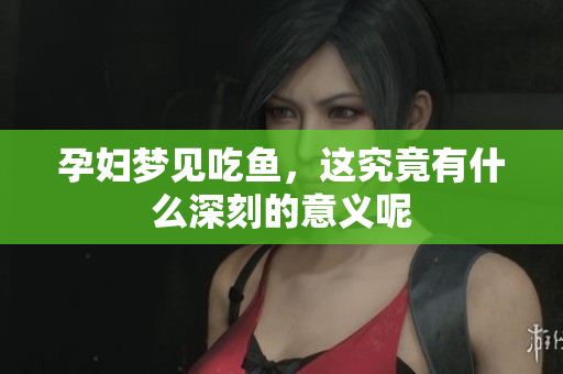 孕妇梦见吃鱼，这究竟有什么深刻的意义呢