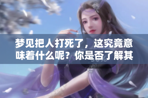 梦见把人打死了，这究竟意味着什么呢？你是否了解其中的深意？