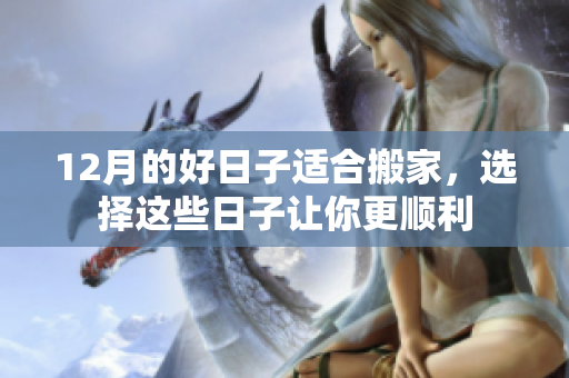 12月的好日子适合搬家，选择这些日子让你更顺利