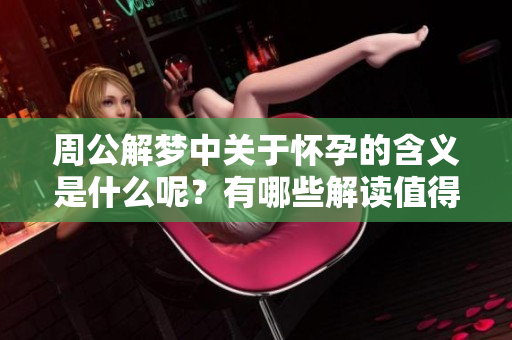 周公解梦中关于怀孕的含义是什么呢？有哪些解读值得关注？