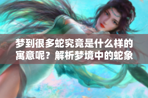 梦到很多蛇究竟是什么样的寓意呢？解析梦境中的蛇象征的深层含义。