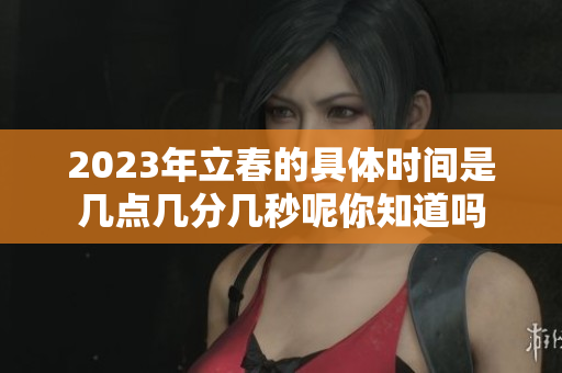 2023年立春的具体时间是几点几分几秒呢你知道吗