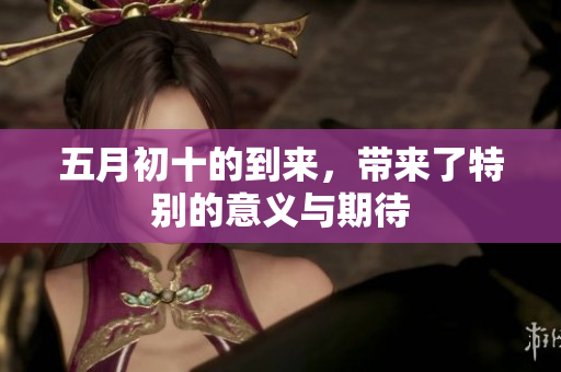 **初十的到来，带来了特别的意义与期待
