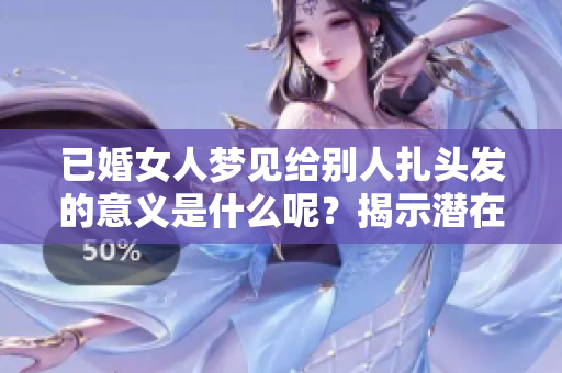 已婚女人梦见给别人扎头发的意义是什么呢？揭示潜在的心理状态与愿望。