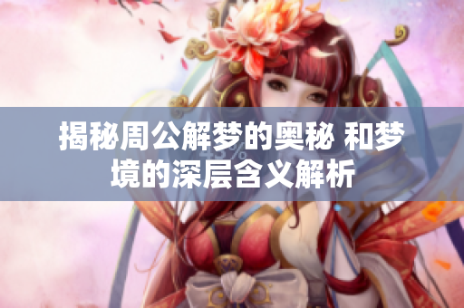 揭秘周公解梦的奥秘 和梦境的深层含义解析