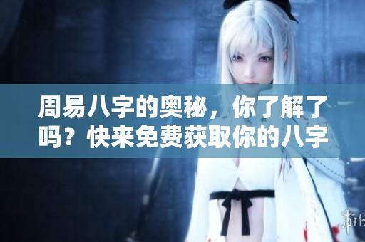 周易八字的奥秘，你了解了吗？快来免费获取你的八字解析吧！