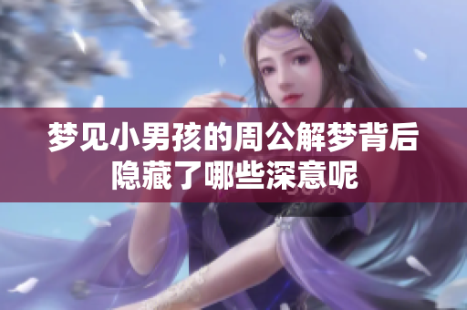 梦见小男孩的周公解梦背后隐藏了哪些深意呢