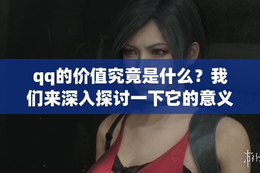 qq的价值究竟是什么？我们来深入探讨一下它的意义与影响。