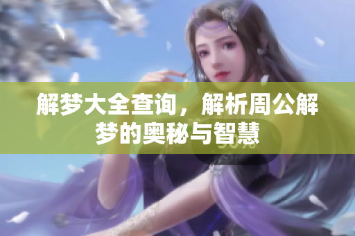 解梦大全查询，解析周公解梦的奥秘与智慧