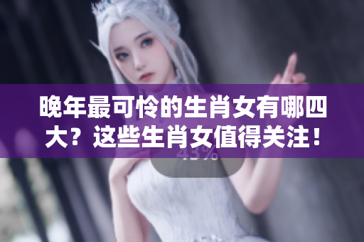 晚年最可怜的生肖女有哪四大？这些生肖女值得关注！